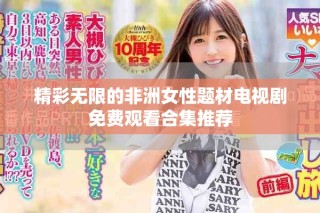 精彩無限的非洲女性題材電視劇免費觀看合集推薦