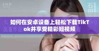 如何在安卓設備上輕松下載TikTok并享受精彩短視頻