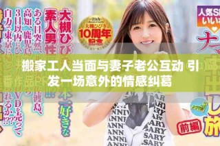 搬家工人當面與妻子老公互動 引發一場意外的情感糾葛