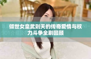 傾世女皇武則天的傳奇愛情與權力斗爭全劇回顧