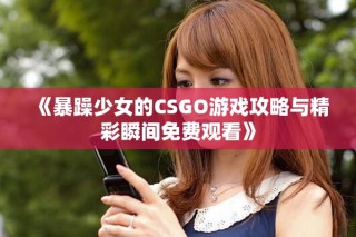 《暴躁少女的CSGO游戲攻略與精彩瞬間免費觀看》