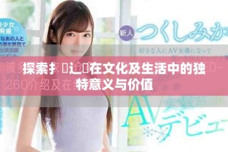 探索扌喿辶畐在文化及生活中的獨(dú)特意義與價(jià)值