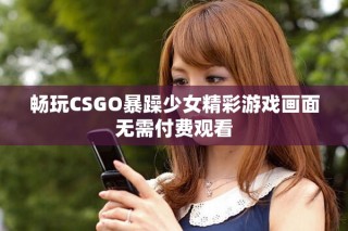 暢玩CSGO暴躁少女精彩游戲畫面無需付費觀看