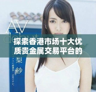 探索香港市場十大優質貴金屬交易平臺的全面指南與評測
