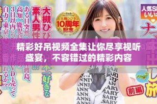 精彩好吊視頻全集讓你盡享視聽(tīng)盛宴，不容錯(cuò)過(guò)的精彩內(nèi)容