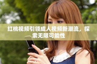 紅桃視頻引領成人視頻新潮流，探索無限可能性
