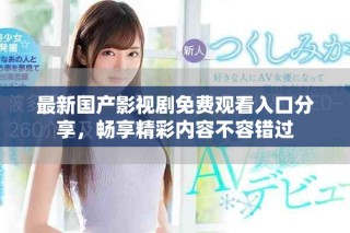 最新國產影視劇免費觀看入口分享，暢享精彩內容不容錯過