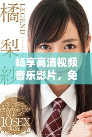 暢享高清視頻音樂影片，免費觀看海量MV內容的全新體驗