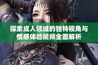 探索成人領域的獨特視角與情感體驗視頻全面解析