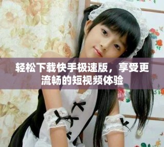 輕松下載快手極速版，享受更流暢的短視頻體驗