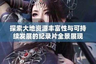 探索大地資源豐富性與可持續發展的紀錄片全景展現
