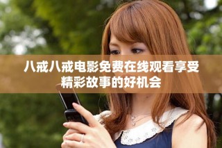 八戒八戒電影免費在線觀看享受精彩故事的好機會