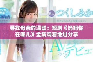 尋找母親的溫暖：短劇《媽媽你在哪兒》全集觀看地址分享