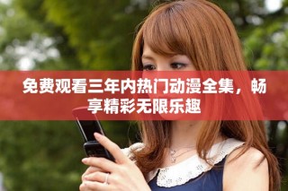 免費觀看三年內熱門動漫全集，暢享精彩無限樂趣