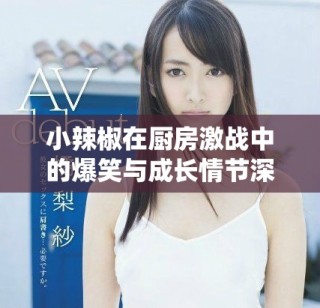 小辣椒在廚房激戰中的爆笑與成長情節深度解析