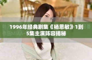 1996年經(jīng)典劇集《楊思敏》1到5集主演陣容揭秘