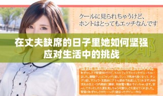 在丈夫缺席的日子里她如何堅(jiān)強(qiáng)應(yīng)對(duì)生活中的挑戰(zhàn)