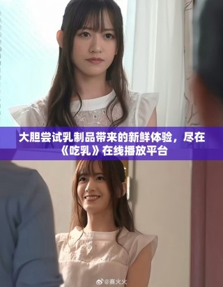 大膽嘗試乳制品帶來的新鮮體驗，盡在《吃乳》在線播放平臺