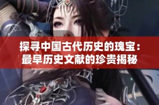 探尋中國古代歷史的瑰寶：最早歷史文獻的珍貴揭秘