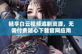 暢享白云視頻追劇資源，無需付費隨心下載官網應用