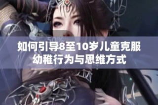 如何引導8至10歲兒童克服幼稚行為與思維方式