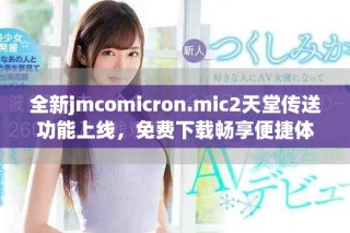 全新jmcomicron.mic2天堂傳送功能上線，免費下載暢享便捷體驗