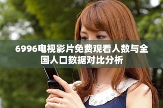 6996電視影片免費觀看人數與全國人口數據對比分析
