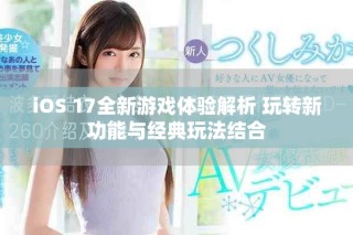 iOS 17全新游戲體驗(yàn)解析 玩轉(zhuǎn)新功能與經(jīng)典玩法結(jié)合