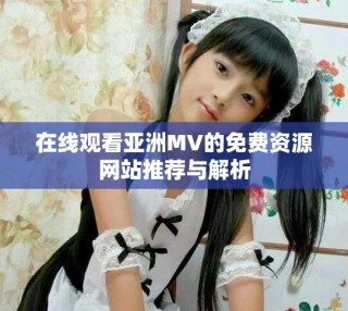 在線觀看亞洲MV的免費(fèi)資源網(wǎng)站推薦與解析
