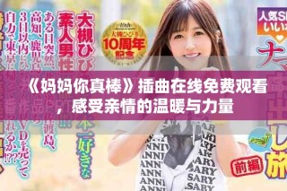 《媽媽你真棒》插曲在線免費觀看，感受親情的溫暖與力量