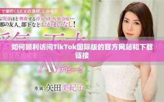 如何順利訪問TikTok國際版的官方網站和下載鏈接