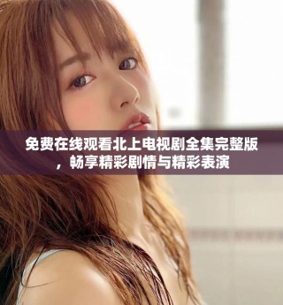 免費在線觀看北上電視劇全集完整版，暢享精彩劇情與精彩表演