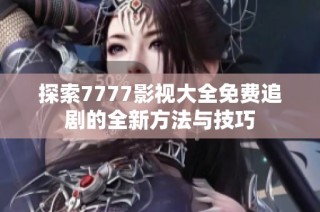 探索7777影視大全免費追劇的全新方法與技巧