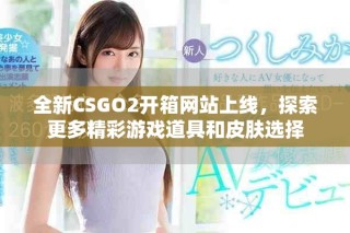 全新CSGO2開箱網(wǎng)站上線，探索更多精彩游戲道具和皮膚選擇
