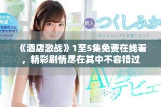 《酒店激戰(zhàn)》1至5集免費在線看，精彩劇情盡在其中不容錯過