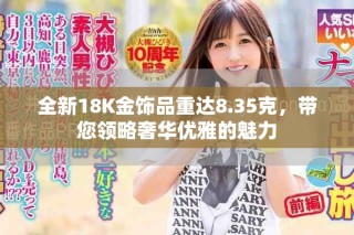 全新18K金飾品重達8.35克，帶您領略奢華優雅的魅力