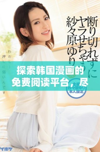探索韓國漫畫的免費閱讀平臺，盡享精彩故事與藝術之美