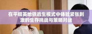 在平精英地鐵逃生模式中體驗(yàn)緊張刺激的生存挑戰(zhàn)與策略對戰(zhàn)