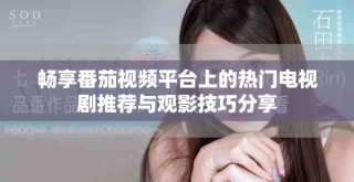 暢享番茄視頻平臺(tái)上的熱門電視劇推薦與觀影技巧分享