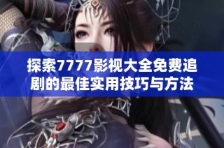 探索7777影視大全免費追劇的最佳實用技巧與方法