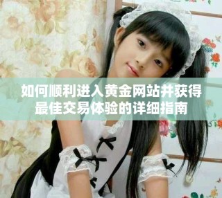如何順利進入黃金網站并獲得最佳交易體驗的詳細指南