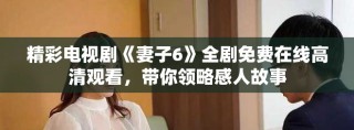 精彩電視劇《妻子6》全劇免費在線高清觀看，帶你領略感人故事