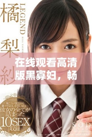 在線觀看高清版黑寡婦，暢享刺激動(dòng)作與精彩劇情的完美結(jié)合