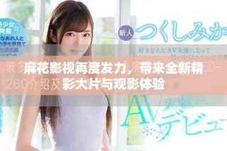 麻花影視再度發(fā)力，帶來全新精彩大片與觀影體驗