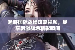 暢游國際戰(zhàn)場攻略視頻，盡享刺激戰(zhàn)場精彩瞬間