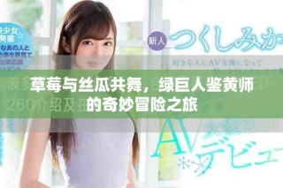 草莓與絲瓜共舞，綠巨人鑒黃師的奇妙冒險之旅