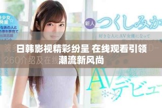日韓影視精彩紛呈 在線觀看引領潮流新風尚
