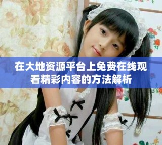 在大地資源平臺上免費在線觀看精彩內容的方法解析