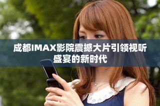 成都IMAX影院震撼大片引領視聽盛宴的新時代