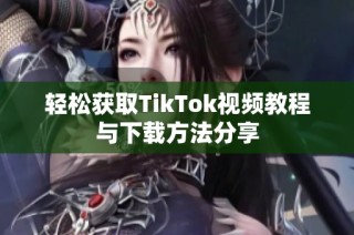 輕松獲取TikTok視頻教程與下載方法分享